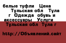 белые туфли › Цена ­ 1 000 - Тульская обл., Тула г. Одежда, обувь и аксессуары » Услуги   . Тульская обл.,Тула г.